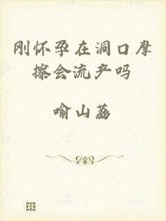 刚怀孕在洞口摩擦会流产吗