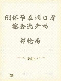 刚怀孕在洞口摩擦会流产吗