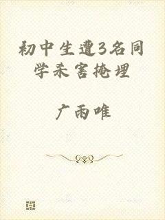初中生遭3名同学杀害掩埋