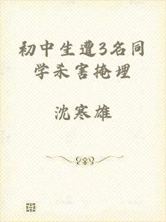 初中生遭3名同学杀害掩埋