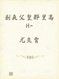 别夹父皇那里高H-