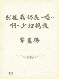 别揉我奶头~嗯~啊~少妇视频