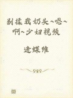 别揉我奶头~嗯~啊~少妇视频