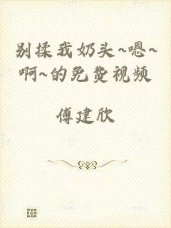 别揉我奶头~嗯~啊~的免费视频