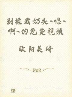 别揉我奶头~嗯~啊~的免费视频