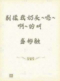 别揉我奶头~嗯~啊~的叫