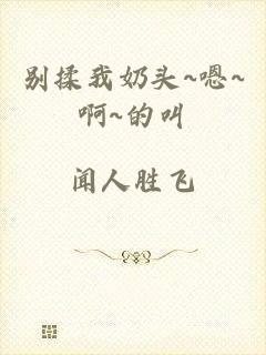 别揉我奶头~嗯~啊~的叫