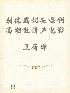 别揉我奶头嗯啊高潮激情声电影