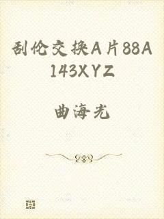 刮伦交换A片88A143XYZ