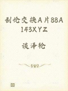 刮伦交换A片88A143XYZ