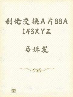 刮伦交换A片88A143XYZ