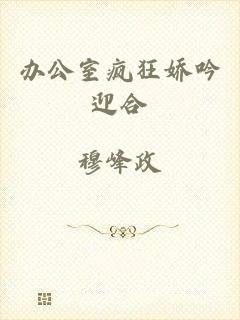 办公室疯狂娇吟迎合