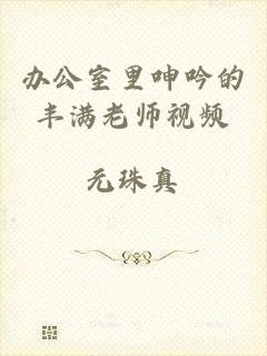 办公室里呻吟的丰满老师视频