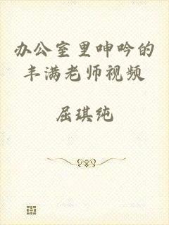 办公室里呻吟的丰满老师视频