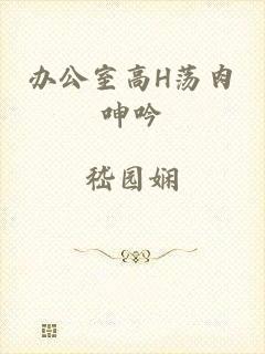 办公室高H荡肉呻吟