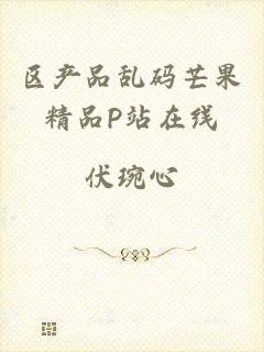 区产品乱码芒果精品P站在线