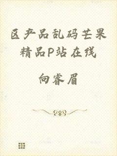 区产品乱码芒果精品P站在线