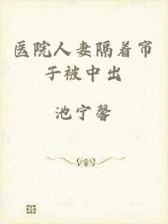 医院人妻隔着帘子被中出