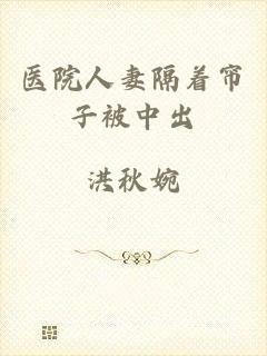 医院人妻隔着帘子被中出