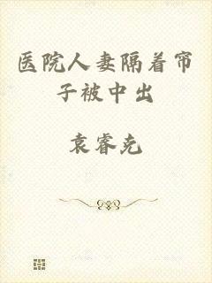 医院人妻隔着帘子被中出