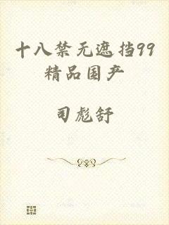 十八禁无遮挡99精品国产