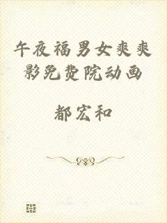 午夜福男女爽爽影免费院动画