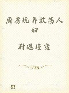 厨房玩弄放荡人妇