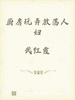 厨房玩弄放荡人妇