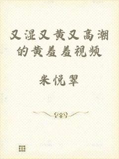 又湿又黄又高潮的黄羞羞视频