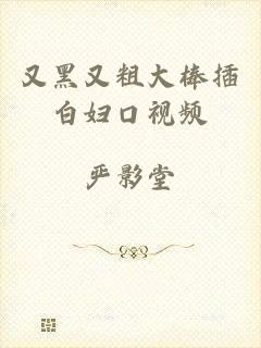 又黑又粗大棒插白妇口视频