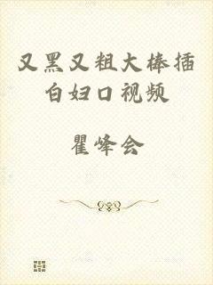 又黑又粗大棒插白妇口视频