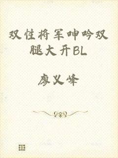 双性将军呻吟双腿大开BL