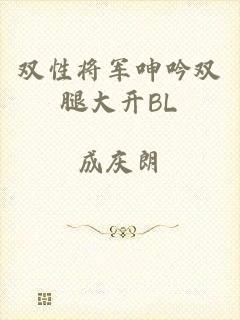 双性将军呻吟双腿大开BL