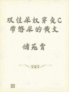 双性尿奴穿贞C带憋尿的黄文
