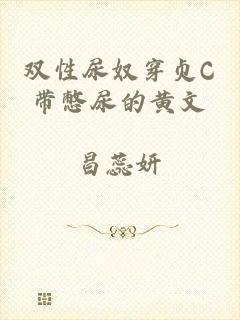 双性尿奴穿贞C带憋尿的黄文