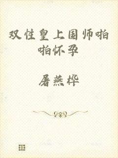 双性皇上国师啪啪怀孕