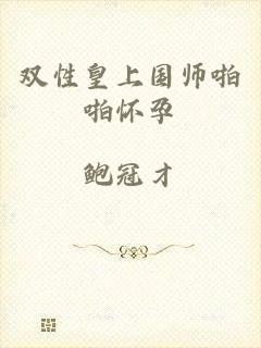 双性皇上国师啪啪怀孕