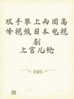 双手攀上两团高峰视频日本电视剧
