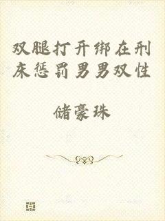双腿打开绑在刑床惩罚男男双性