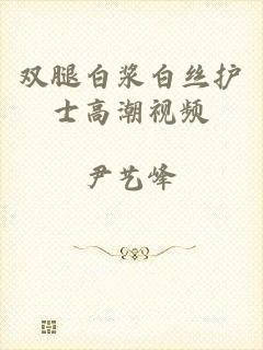 双腿白浆白丝护士高潮视频