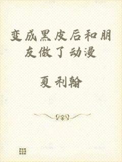 变成黑皮后和朋友做了动漫