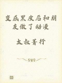 变成黑皮后和朋友做了动漫