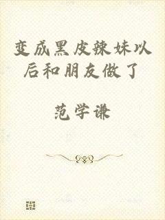 变成黑皮辣妹以后和朋友做了