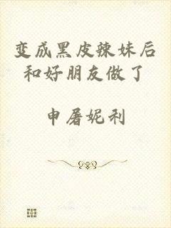 变成黑皮辣妹后和好朋友做了