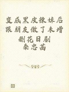 变成黑皮辣妹后跟朋友做了未增删花日剧