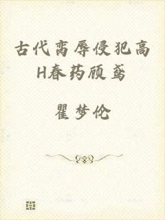 古代脔辱侵犯高H春药顾鸢