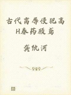 古代脔辱侵犯高H春药顾鸢