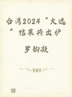 台湾2024“大选”结果将出炉