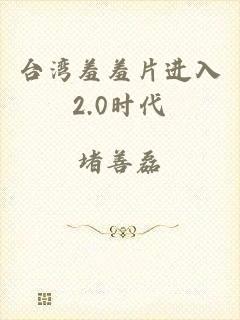 台湾羞羞片进入2.0时代