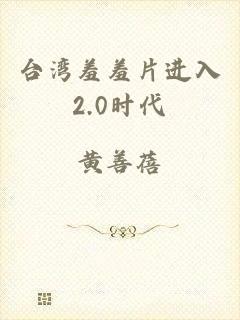 台湾羞羞片进入2.0时代